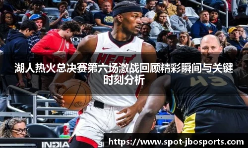 湖人热火总决赛第六场激战回顾精彩瞬间与关键时刻分析